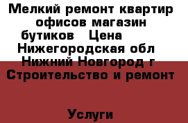 Мелкий ремонт квартир офисов магазин бутиков › Цена ­ 100 - Нижегородская обл., Нижний Новгород г. Строительство и ремонт » Услуги   